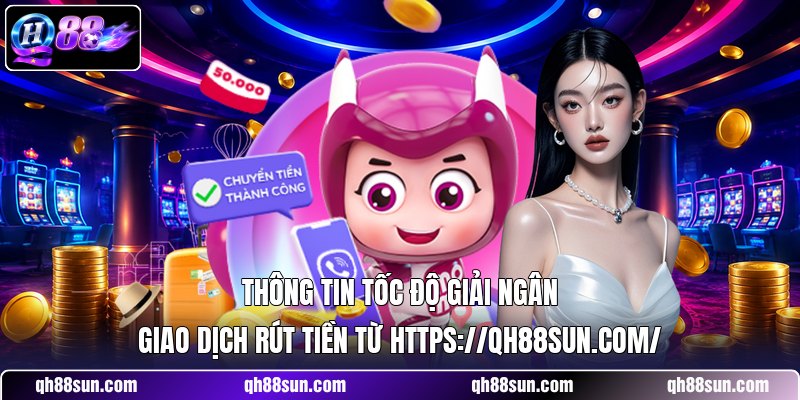 Thông tin tốc độ giải ngân giao dịch rút tiền từ https://qh88sun.com/
